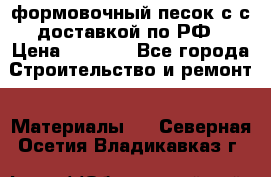 формовочный песок с с доставкой по РФ › Цена ­ 1 190 - Все города Строительство и ремонт » Материалы   . Северная Осетия,Владикавказ г.